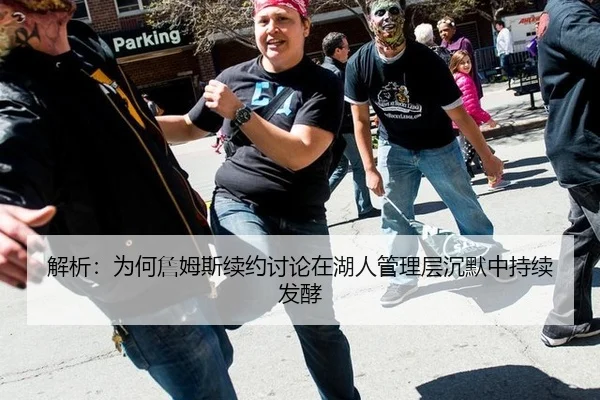 解析：为何詹姆斯续约讨论在湖人管理层沉默中持续发酵
